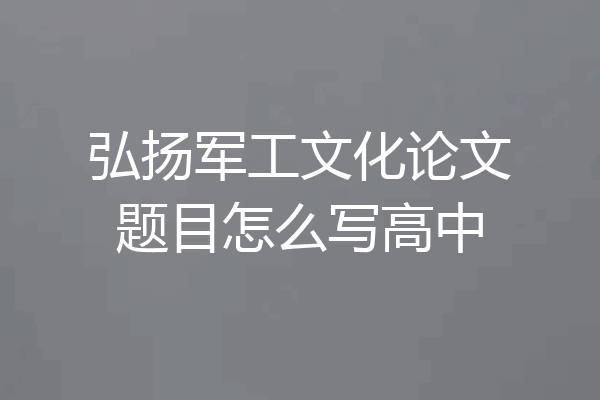 弘扬军工文化论文题目怎么写高中