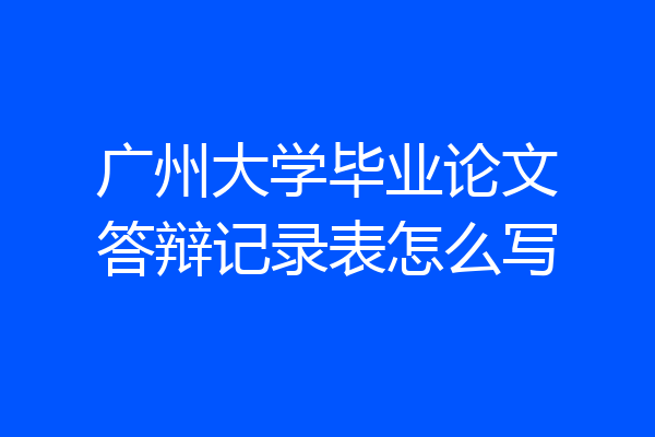 广州大学毕业论文答辩记录表怎么写