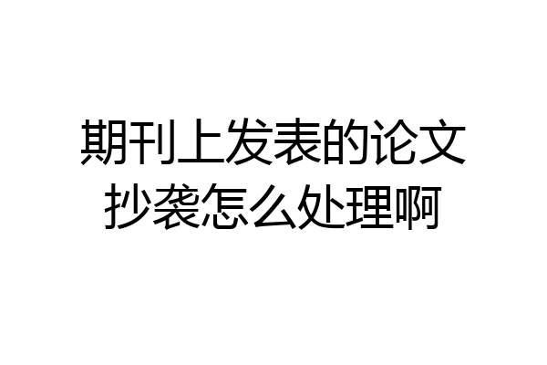 期刊上发表的论文抄袭怎么处理啊
