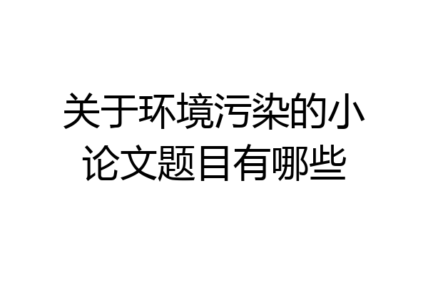 关于环境污染的小论文题目有哪些
