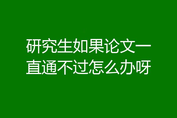 研究生如果论文一直通不过怎么办呀
