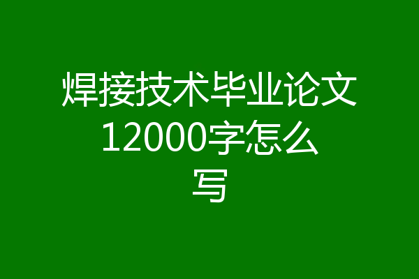 焊接技术毕业论文12000字怎么写