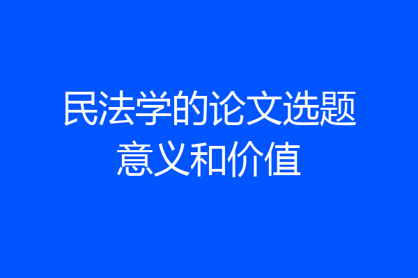 民法学的论文选题意义和价值