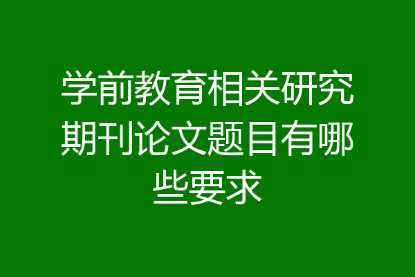 学前教育相关研究期刊论文题目有哪些要求