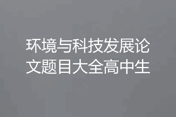 环境与科技发展论文题目大全高中生