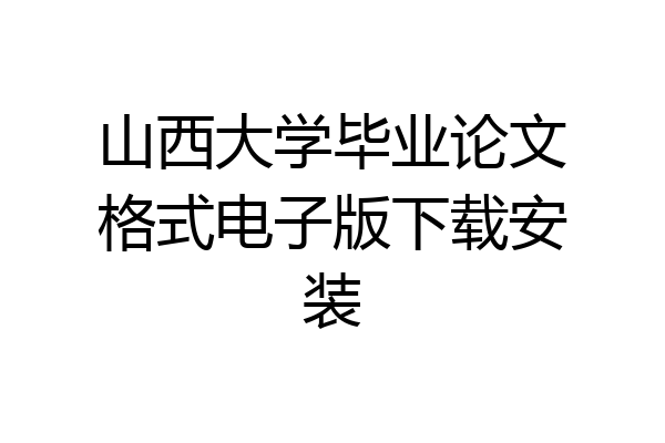 山西大学毕业论文格式电子版下载安装