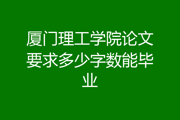 厦门理工学院论文要求多少字数能毕业