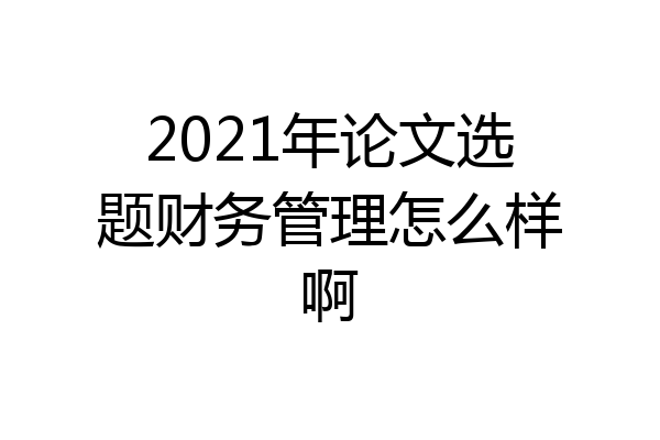 2021年论文选题财务管理怎么样啊