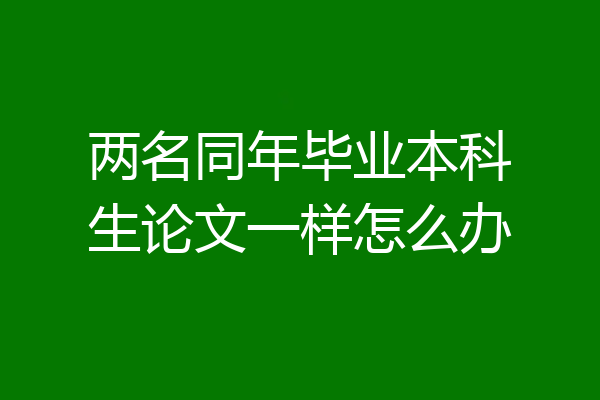 两名同年毕业本科生论文一样怎么办