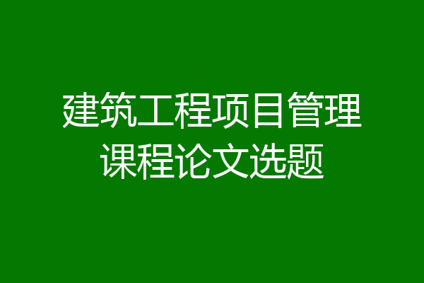建筑工程项目管理课程论文选题