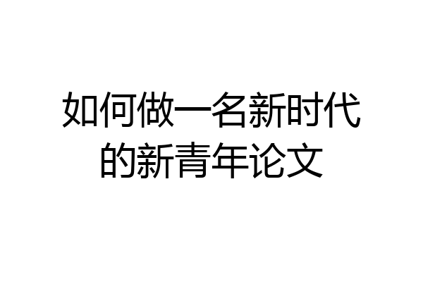 如何做一名新时代的新青年论文