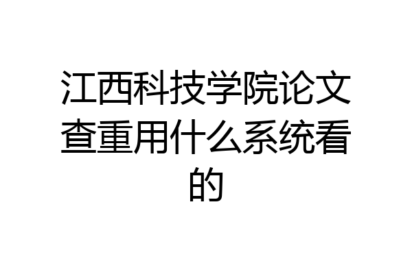 江西科技学院论文查重用什么系统看的