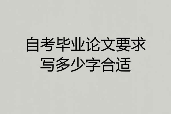 自考毕业论文要求写多少字合适