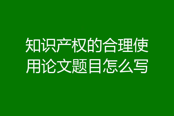 知识产权的合理使用论文题目怎么写