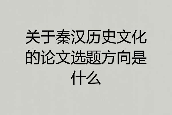 关于秦汉历史文化的论文选题方向是什么