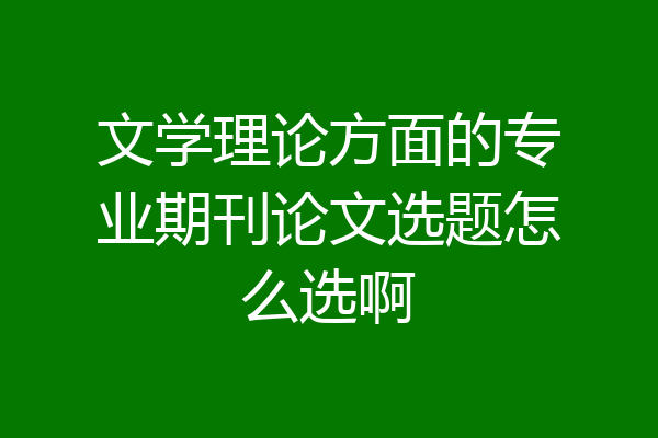 文学理论方面的专业期刊论文选题怎么选啊