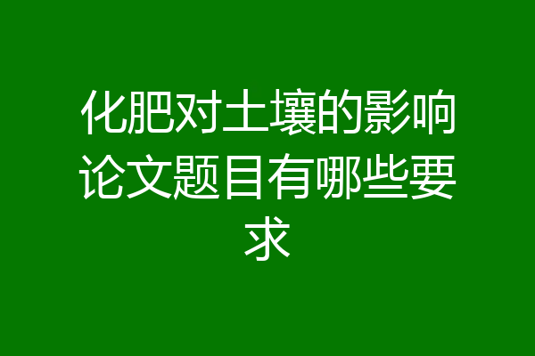 化肥对土壤的影响论文题目有哪些要求