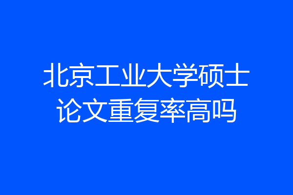 北京工业大学硕士论文重复率高吗