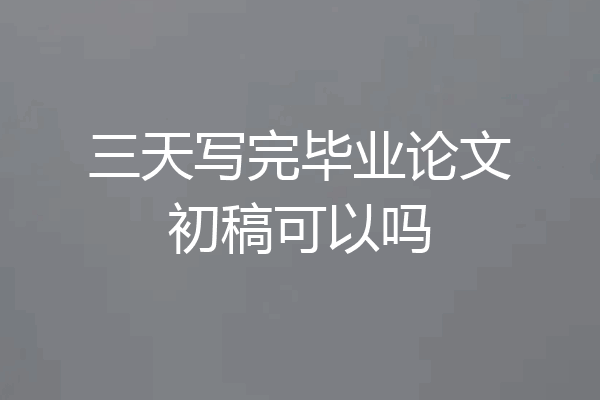 三天写完毕业论文初稿可以吗