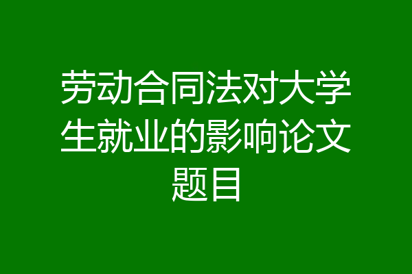 劳动合同法对大学生就业的影响论文题目