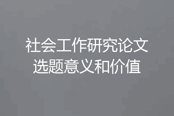 社会工作研究论文选题意义和价值