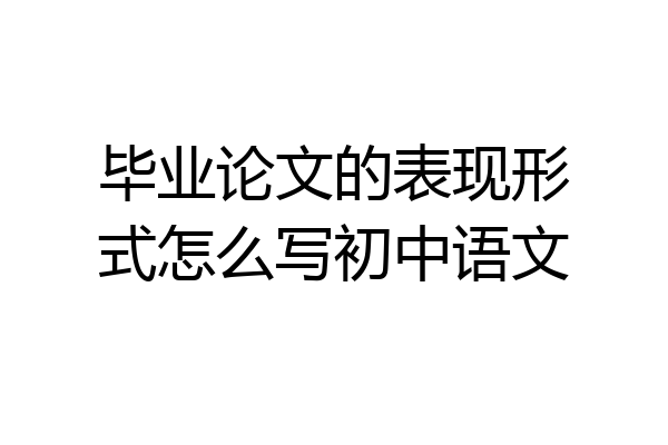 毕业论文的表现形式怎么写初中语文