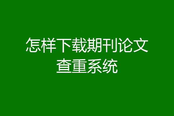 怎样下载期刊论文查重系统