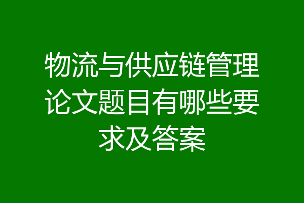 物流与供应链管理论文题目有哪些要求及答案