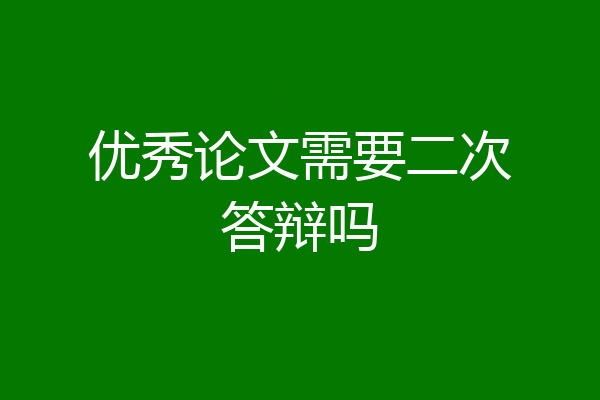 优秀论文需要二次答辩吗