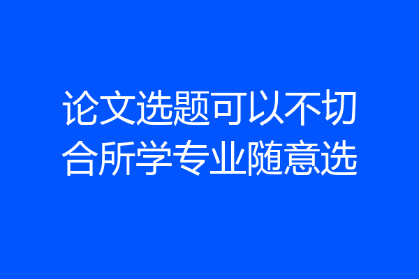 论文选题可以不切合所学专业随意选