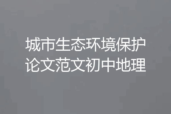 城市生态环境保护论文范文初中地理