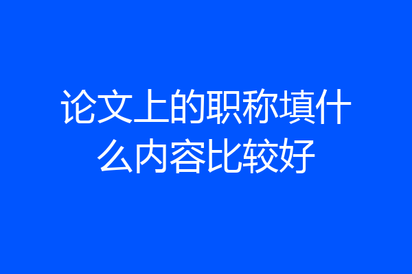 论文上的职称填什么内容比较好