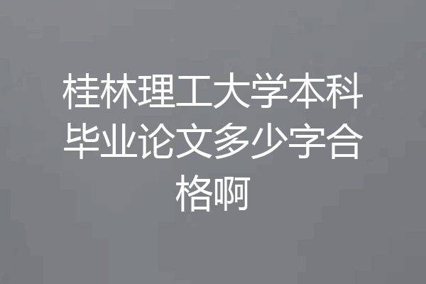 桂林理工大学本科毕业论文多少字合格啊