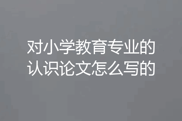 对小学教育专业的认识论文怎么写的