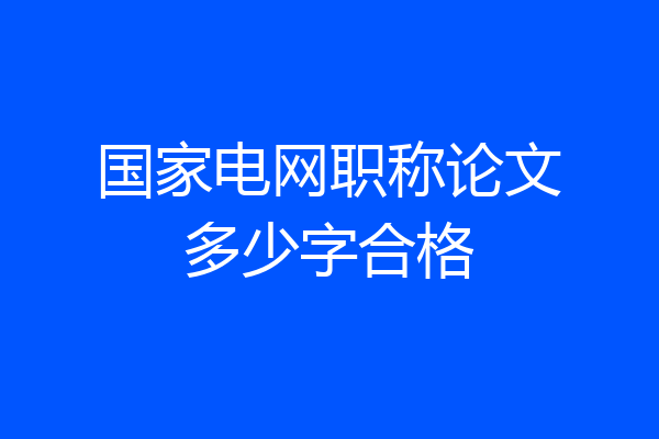 国家电网职称论文多少字合格