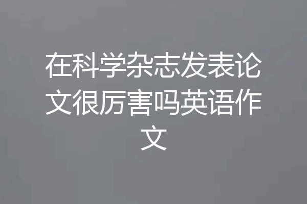 在科学杂志发表论文很厉害吗英语作文