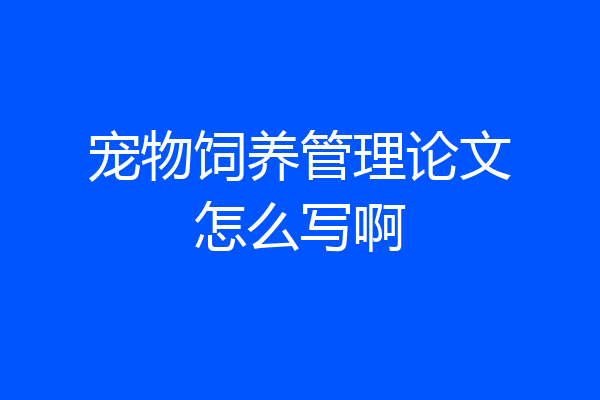 宠物饲养管理论文怎么写啊