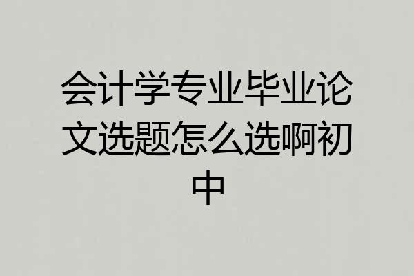 会计学专业毕业论文选题怎么选啊初中