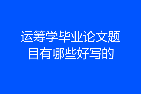 运筹学毕业论文题目有哪些好写的
