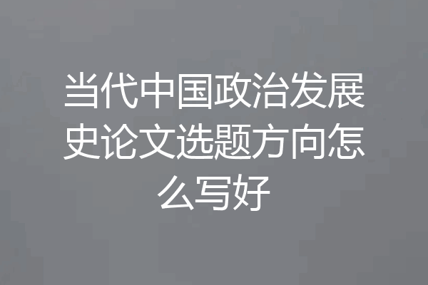 当代中国政治发展史论文选题方向怎么写好