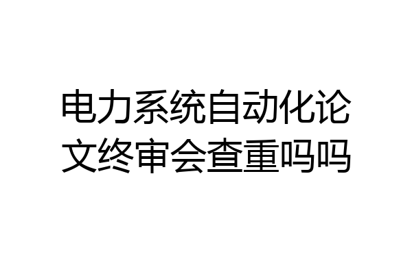 电力系统自动化论文终审会查重吗吗