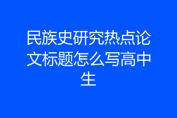 民族史研究热点论文标题怎么写高中生