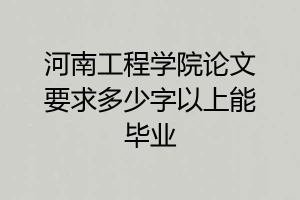 河南工程学院论文要求多少字以上能毕业