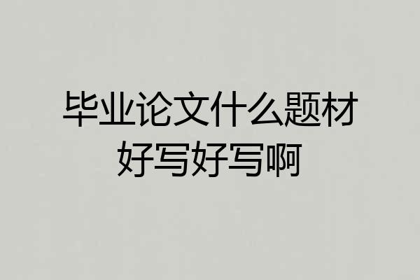 毕业论文什么题材好写好写啊