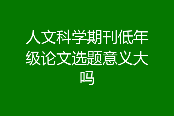 人文科学期刊低年级论文选题意义大吗