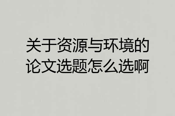 关于资源与环境的论文选题怎么选啊