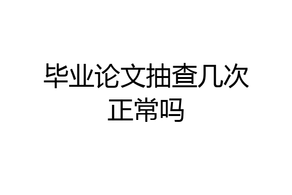 毕业论文抽查几次正常吗