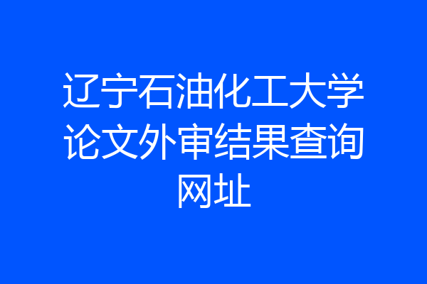 辽宁石油化工大学论文外审结果查询网址