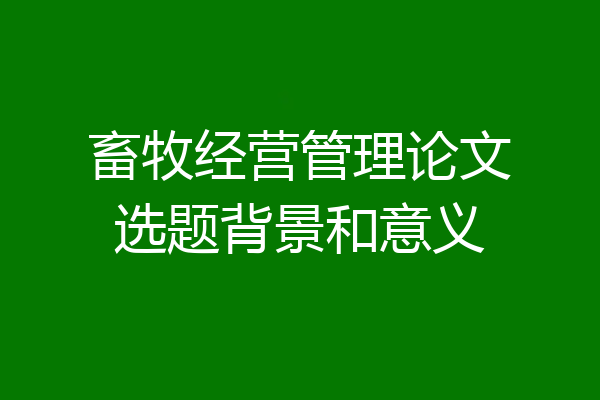 畜牧经营管理论文选题背景和意义