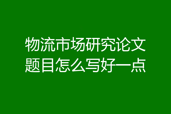 物流市场研究论文题目怎么写好一点